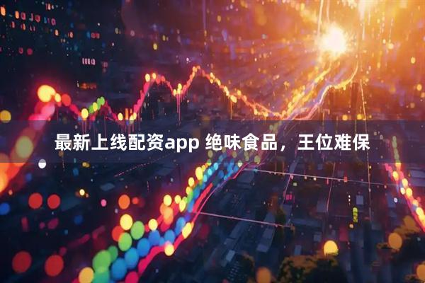 最新上线配资app 绝味食品，王位难保