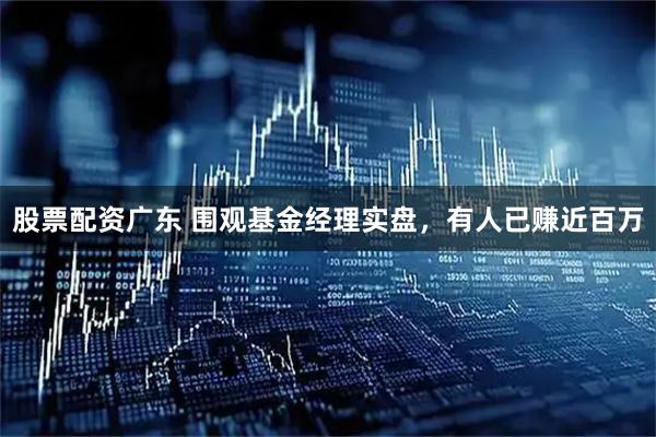 股票配资广东 围观基金经理实盘，有人已赚近百万