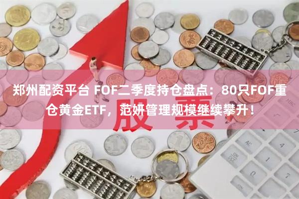 郑州配资平台 FOF二季度持仓盘点：80只FOF重仓黄金ETF，范妍管理规模继续攀升！
