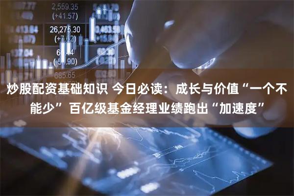 炒股配资基础知识 今日必读：成长与价值“一个不能少” 百亿级基金经理业绩跑出“加速度”