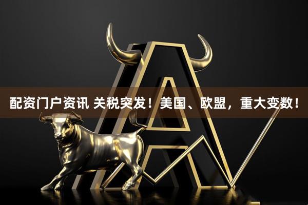 配资门户资讯 关税突发！美国、欧盟，重大变数！