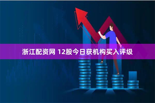 浙江配资网 12股今日获机构买入评级