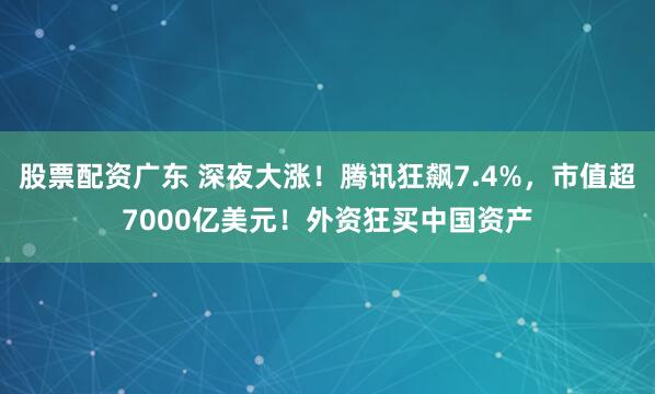 股票配资广东 深夜大涨！腾讯狂飙7.4%，市值超7000亿美元！外资狂买中国资产