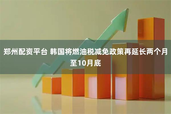 郑州配资平台 韩国将燃油税减免政策再延长两个月至10月底