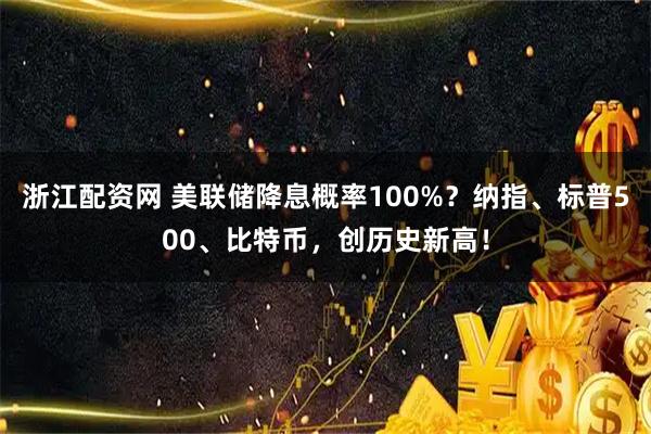 浙江配资网 美联储降息概率100%？纳指、标普500、比特币，创历史新高！