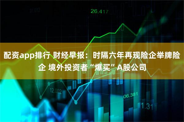 配资app排行 财经早报：时隔六年再现险企举牌险企 境外投资者“爆买”A股公司