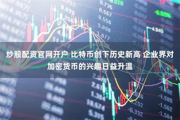 炒股配资官网开户 比特币创下历史新高 企业界对加密货币的兴趣日益升温