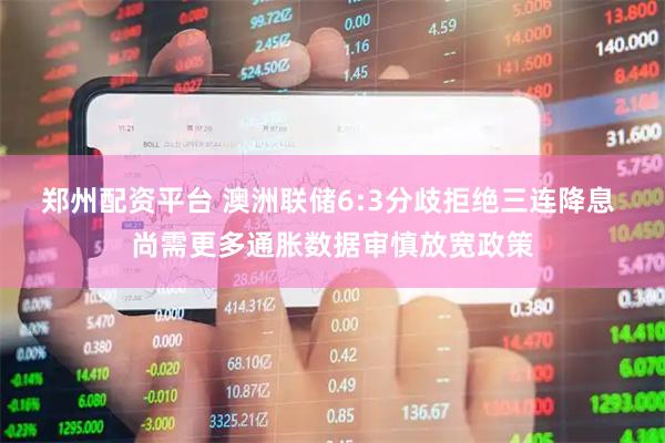 郑州配资平台 澳洲联储6:3分歧拒绝三连降息 尚需更多通胀数据审慎放宽政策