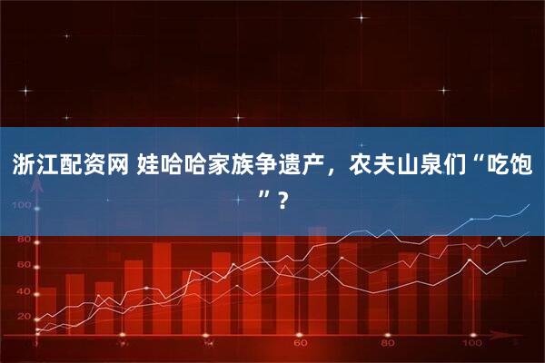 浙江配资网 娃哈哈家族争遗产，农夫山泉们“吃饱”？
