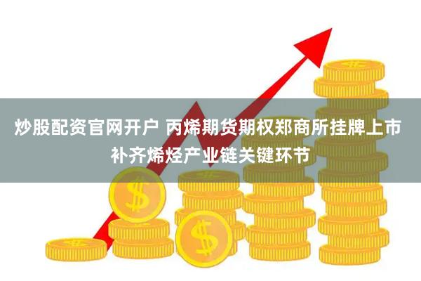 炒股配资官网开户 丙烯期货期权郑商所挂牌上市 补齐烯烃产业链关键环节