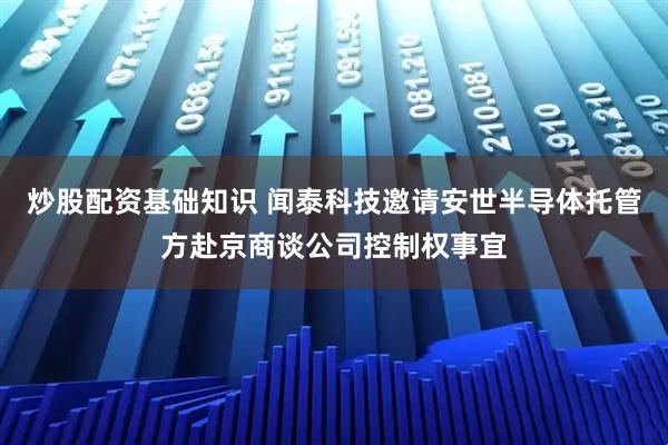 炒股配资基础知识 闻泰科技邀请安世半导体托管方赴京商谈公司控制权事宜